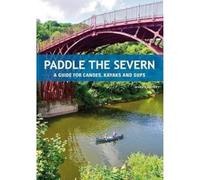 Paddle the Severn : A Guide for Canoes, Kayaks and SUP's