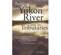 Paddling the Yukon River and its Tributaries: A guide to paddling across Alaska and the Yukon Territory on the Yukon, Tanana, Porcupine, and Koyukuk ... and Koyukuk Rivers Pls the Kuskokwim River