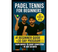 Padel for Beginners: The Complete Starter Guide + 30-Day Plan to Master Padel Tennis: Learn Rules, Shots, Strategy & Win More Matches