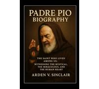 Padre Pio Biography: The Saint Who Lived Among Us: Witnessing the Mystical, the Miraculous, and the Human Heart