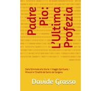 Padre Pio: L’Ultima Profezia: Dalle Stimmate alla Gloria: Il Viaggio Spirituale, i Miracoli e l’Eredità del Santo del Gargano