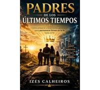 PADRES PARA LOS ÚLTIMOS TIEMPOS: Cómo preparar a la próxima generación para permanecer firmes en la fe hasta el fin