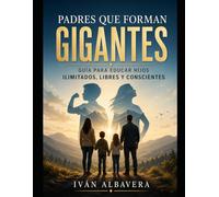 Padres que forman GIGANTES: Guía para educar hijos ilimitados, libres y conscientes