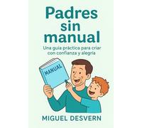 Padres sin manual: Una guía práctica para criar con confianza y alegría