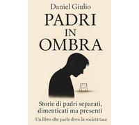 Padri In Ombra: Storie di Padri Separati, Dimenticati ma Presenti. Una Raccolta di Verità Che la Società Continua a Ignorare
