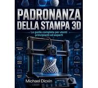 Padronanza della stampa 3D: La guida completa per utenti principianti ed esperti