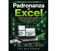 Padronanza di Excel: Una guida pratica passo passo per padroneggiare formule, funzioni, tabelle pivot, dashboard, analisi dei dati, automazione, Power ... artificiale e reporting professionale.