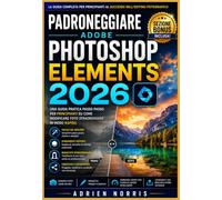Padroneggiare Adobe Photoshop Elements 2026: Una guida pratica passo passo per principianti su come modificare foto straordinarie in modo rapido