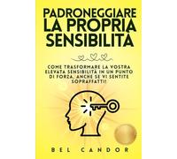 PADRONEGGIARE LA PROPRIA SENSIBILITÀ: Come trasformare la vostra elevata sensibilità in un punto di forza, anche se vi sentite sopraffatti! (persone altamente sensibili)