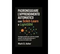 Padroneggiare l'apprendimento automatico con Scikit-Learn e LightGBM: Strategie pratiche per costruire modelli potenti e ad alta precisione per il successo nel mondo reale