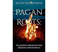 Pagan Roots: The Ancient Origins of Our Holidays and Festivals