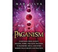 Paganism: Everything from Ancient, Hellenic, Norse, and Celtic Paganism to Heathenry, Wicca, and Other Modern Pagan Beliefs and Practices