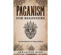 Paganism for Beginners: An Introduction to Pagan Belief