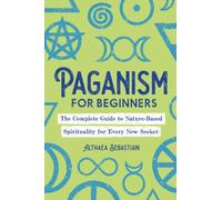 Paganism for Beginners : The Complete Guide to Nature-Based Spirituality for Every New Seeker