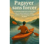 Pagayer sans forcer: La méthode simple pour avancer plus loin en canoë-kayak avec moins d’effort, moins de fatigue et plus de plaisir