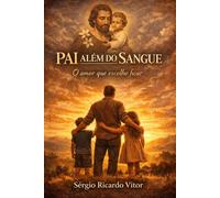 PAI ALÉM DO SANGUE: Ser pai é decidir ficar: uma jornada de amor, fé e propósito inspirada em São José