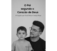 Pai Segundo o Coração de Deus: O Legado que Você Deixa Começa Hoje