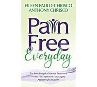 Pain Free Everyday: The Roadmap for Natural Treatment When Pills, Injections, or Surgery Aren't Your Solutions