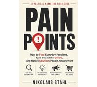 Pain Points: How to Find Everyday Problems, Turn Them Into Offers, and Market Solutions People Actually Want
