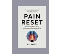 PAIN RESET HARNESSING MIND-BODY TECHNIQUES TO RECLAIM YOUR LIFE: A Comprehensive Guide Combining CBT, Mindfulness, and Neuroscience to Overcome Chronic Pain