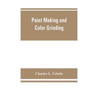 Paint making and color grinding; a practical treatise for paint manufacturers and factory managers, including comprehensive information regarding ... cold water paints as well as practical workin