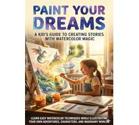 Paint Your Dreams: A Kid's Guide to Creating Stories with Watercolor Magic: Learn Easy Watercolor Techniques While Illustrating Your Own Adventures, Characters, and Imaginary Worlds