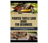 Painted Turtle Care Guide for Beginners: The Complete Manual to Raising and Caring For Painted Turtles, Choosing, Housing, Diet, Handling, Breeding, Health, Grooming, and Shell Maintenance