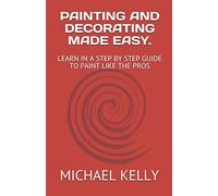 PAINTING AND DECORATING MADE EASY.: LEARN IN A STEP BY STEP GUIDE TO PAINT LIKE THE PROS