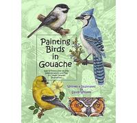 Painting Birds in Gouache: Easy to Follow Step by Step Demonstrations and Tips to Create Detailed Illustrations: Volume 2 (Natural Science Illustration in Gouache)