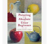 Painting for the Absolute and Utter Beginner : Book by Claire Watson Garcia