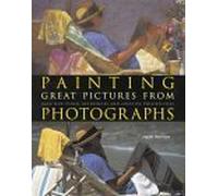 Painting Great Pictures from Photographs: Gain New Visual References and Creative Possibilities