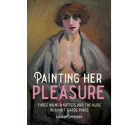 Painting Her Pleasure : Three Women Artists and the Nude in Avant-Garde Paris