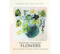 Painting Imaginary Flowers: Beautiful Blooms and Abstract Patterns In Mixed Media
