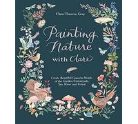 Painting Nature with Clare: Create Beautiful Gouache Motifs of the Garden, Countryside, Sea, River and Forest