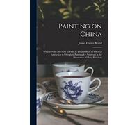 Painting on China: What to Paint and how to Paint it; a Hand-book of Practical Instruction in Overglaze Painting for Amateurs in the Decoration of Hard Porcelain