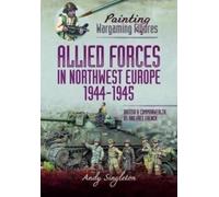 Painting Wargaming Figures - Allied Forces in Northwest Europe, 1944-45 : British and Commonwealth, US and Free French