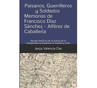 Paisanos, Guerrilleros y Soldados - Memorias de Francisco Díaz Sánchez Alférez de Caballería: Novela Histórica de la Guerra de la Independencia ... de la Independencia en Castilla y León)