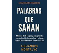 Palabras que Sanan: Método de 6 etapas para aprender comunicación terapéutica y ofrecer apoyo emocional efectivo en 45 días (Comunicación Consciente)