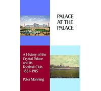 Palace At The Palace: A History of the Crystal Palace and its Football Club 1851-1915