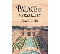 PALACE OF VERSAILLES TRAVEL GUIDE: Exploring the Grandeur of French Royalty.