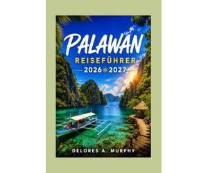 PALAWAN REISEFÜHRER 2026 2027: Philippinen-Urlaubsplaner mit El Nido, Coron, Puerto Princesa-Reiserouten, lokalen Tipps und Hotels