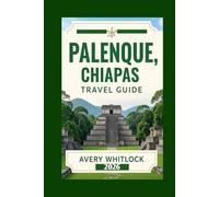 Palenque, Chiapas Travel Guide: Uncover The Mysteries Of Palenque And The Magic Of Southern Mexico (Global Adventure)
