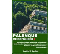PALENQUE REISEFÜHRER: Ihr unverzichtbarer Reiseführer für Palenque: Entdecken Sie Maya-Ruinen, Dschungelabenteuer, die lokale Küche und authentische Kulturerlebnisse