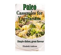 Paleo Casseroles for Vegetarians: Simple dishes, great flavor: Volume 1