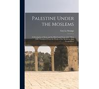 Palestine Under the Moslems: A Description of Syria and the Holy Land From A.D. 650 to 1500. Translated From the Works of the Medieval Arab Geographers