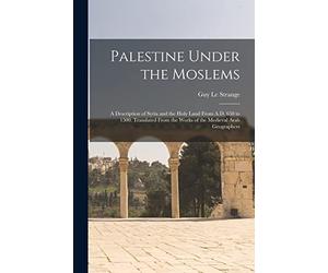 Palestine Under the Moslems: A Description of Syria and the Holy Land From A.D. 650 to 1500. Translated From the Works of the Medieval Arab Geographers