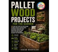 Pallet Wood Projects for the Garden: 30 Easy DIY Step-by-Step Plans to Build Rustic Raised Beds, Outdoor Furniture and Backyard Decor from Upcycled Reclaimed Boards for Beginners