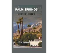 PALM SPRINGS REISEFÜHRER: Wo Sie in Südkaliforniens legendärem Wüstenparadies übernachten, essen, erkunden und entspannen können