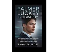 PALMER LUCKEY Biography: How One Visionary Changed Reality, Defied Silicon Valley, and Rebuilt the Future of Defense