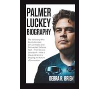 PALMER LUCKEY BIOGRAPHY: The Visionary Who Revolutionized Virtual Reality and Reinvented Defense Tech - From Oculus to Anduril - How a Maverick Mind is Shaping the Future of Innovation